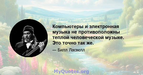 Компьютеры и электронная музыка не противоположны теплой человеческой музыке. Это точно так же.