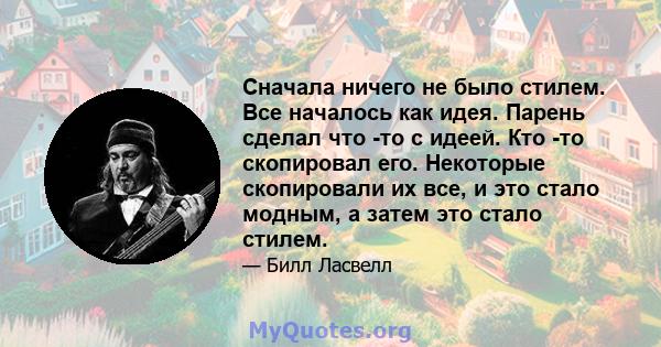 Сначала ничего не было стилем. Все началось как идея. Парень сделал что -то с идеей. Кто -то скопировал его. Некоторые скопировали их все, и это стало модным, а затем это стало стилем.