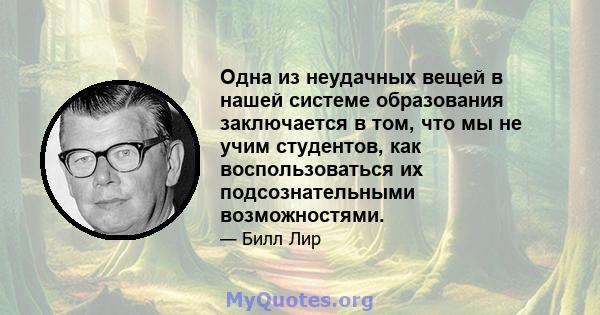 Одна из неудачных вещей в нашей системе образования заключается в том, что мы не учим студентов, как воспользоваться их подсознательными возможностями.