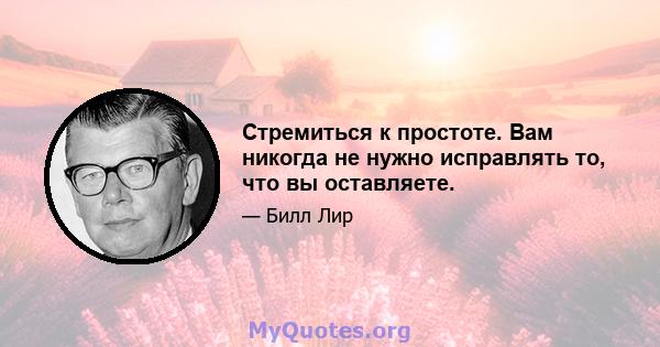 Стремиться к простоте. Вам никогда не нужно исправлять то, что вы оставляете.