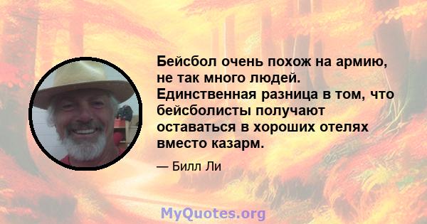 Бейсбол очень похож на армию, не так много людей. Единственная разница в том, что бейсболисты получают оставаться в хороших отелях вместо казарм.