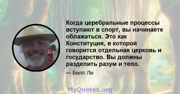 Когда церебральные процессы вступают в спорт, вы начинаете облажаться. Это как Конституция, в которой говорится отдельная церковь и государство. Вы должны разделить разум и тело.