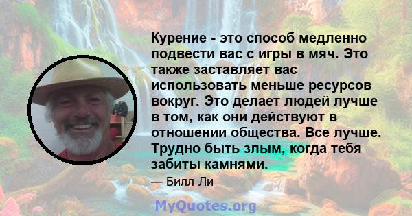 Курение - это способ медленно подвести вас с игры в мяч. Это также заставляет вас использовать меньше ресурсов вокруг. Это делает людей лучше в том, как они действуют в отношении общества. Все лучше. Трудно быть злым,