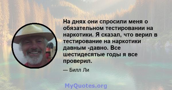 На днях они спросили меня о обязательном тестировании на наркотики. Я сказал, что верил в тестирование на наркотики давным -давно. Все шестидесятые годы я все проверил.