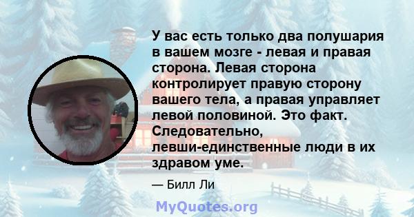 У вас есть только два полушария в вашем мозге - левая и правая сторона. Левая сторона контролирует правую сторону вашего тела, а правая управляет левой половиной. Это факт. Следовательно, левши-единственные люди в их