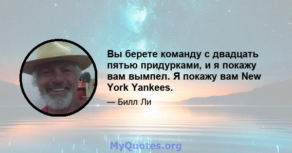 Вы берете команду с двадцать пятью придурками, и я покажу вам вымпел. Я покажу вам New York Yankees.