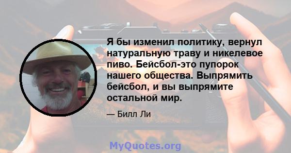 Я бы изменил политику, вернул натуральную траву и никелевое пиво. Бейсбол-это пупорок нашего общества. Выпрямить бейсбол, и вы выпрямите остальной мир.