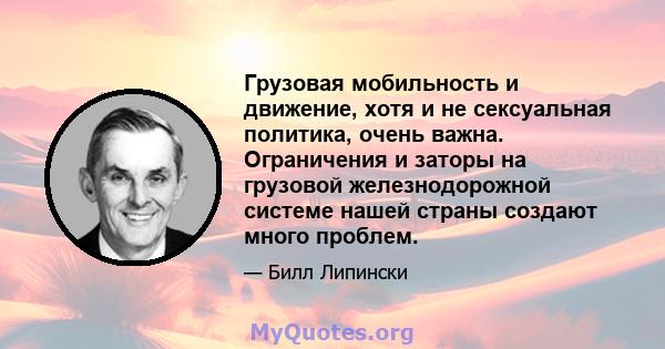 Грузовая мобильность и движение, хотя и не сексуальная политика, очень важна. Ограничения и заторы на грузовой железнодорожной системе нашей страны создают много проблем.