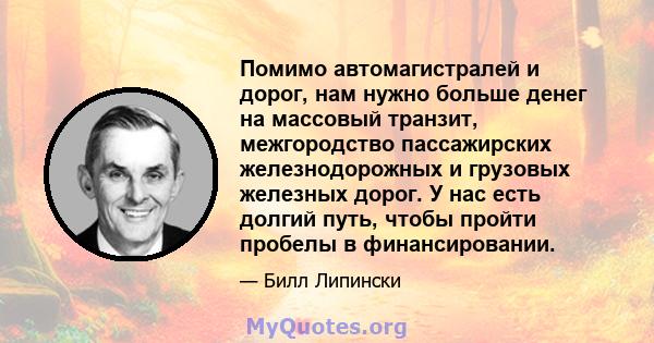 Помимо автомагистралей и дорог, нам нужно больше денег на массовый транзит, межгородство пассажирских железнодорожных и грузовых железных дорог. У нас есть долгий путь, чтобы пройти пробелы в финансировании.