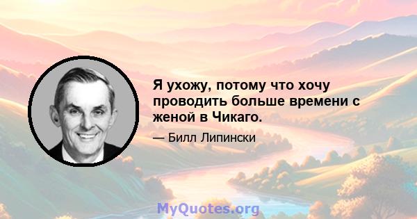 Я ухожу, потому что хочу проводить больше времени с женой в Чикаго.