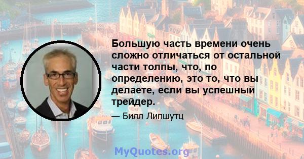 Большую часть времени очень сложно отличаться от остальной части толпы, что, по определению, это то, что вы делаете, если вы успешный трейдер.