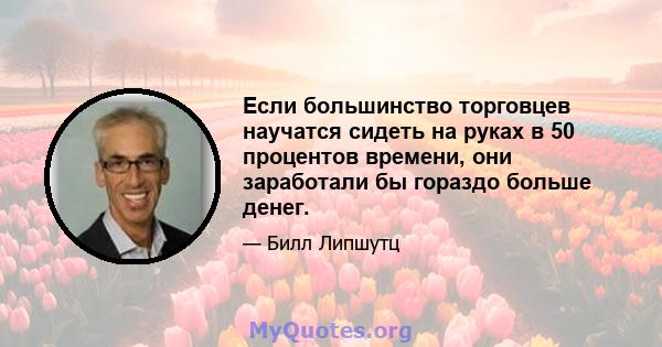 Если большинство торговцев научатся сидеть на руках в 50 процентов времени, они заработали бы гораздо больше денег.