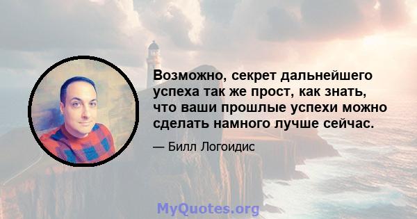 Возможно, секрет дальнейшего успеха так же прост, как знать, что ваши прошлые успехи можно сделать намного лучше сейчас.