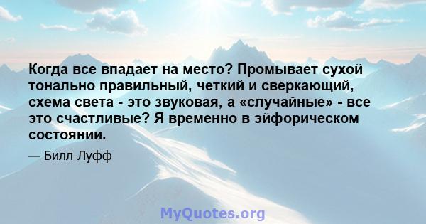 Когда все впадает на место? Промывает сухой тонально правильный, четкий и сверкающий, схема света - это звуковая, а «случайные» - все это счастливые? Я временно в эйфорическом состоянии.