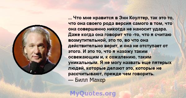 ... Что мне нравится в Энн Коултер, так это то, что она своего рода версия самого в том, что она совершенно никогда не наносит удара. Даже когда она говорит что -то, что я считаю возмутительной, это то, во что она