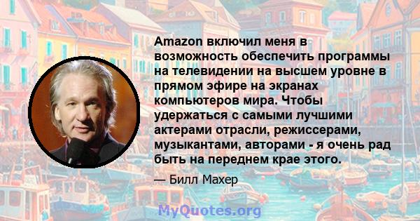 Amazon включил меня в возможность обеспечить программы на телевидении на высшем уровне в прямом эфире на экранах компьютеров мира. Чтобы удержаться с самыми лучшими актерами отрасли, режиссерами, музыкантами, авторами - 