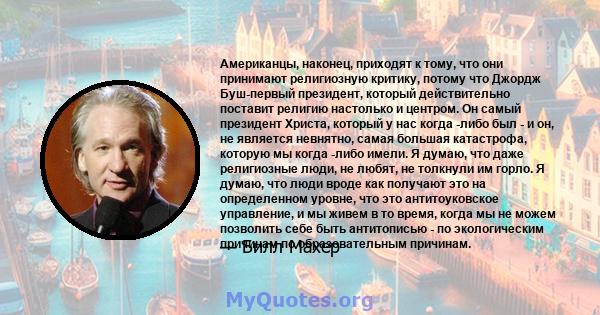 Американцы, наконец, приходят к тому, что они принимают религиозную критику, потому что Джордж Буш-первый президент, который действительно поставит религию настолько и центром. Он самый президент Христа, который у нас