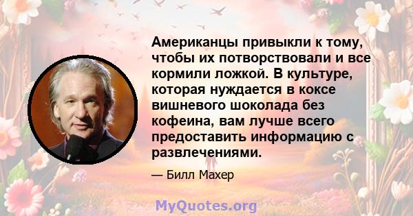 Американцы привыкли к тому, чтобы их потворствовали и все кормили ложкой. В культуре, которая нуждается в коксе вишневого шоколада без кофеина, вам лучше всего предоставить информацию с развлечениями.