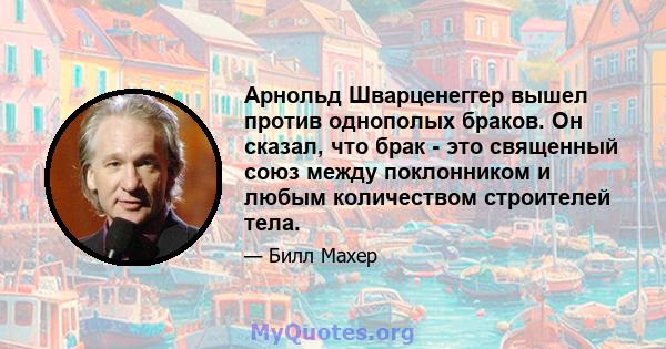 Арнольд Шварценеггер вышел против однополых браков. Он сказал, что брак - это священный союз между поклонником и любым количеством строителей тела.