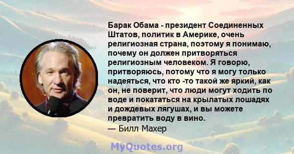 Барак Обама - президент Соединенных Штатов, политик в Америке, очень религиозная страна, поэтому я понимаю, почему он должен притворяться религиозным человеком. Я говорю, притворяюсь, потому что я могу только надеяться, 