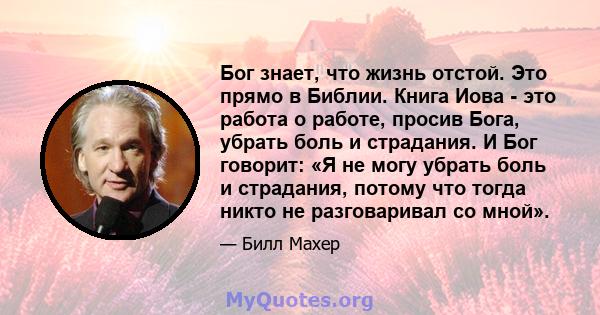 Бог знает, что жизнь отстой. Это прямо в Библии. Книга Иова - это работа о работе, просив Бога, убрать боль и страдания. И Бог говорит: «Я не могу убрать боль и страдания, потому что тогда никто не разговаривал со мной».