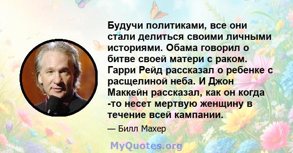 Будучи политиками, все они стали делиться своими личными историями. Обама говорил о битве своей матери с раком. Гарри Рейд рассказал о ребенке с расщелиной неба. И Джон Маккейн рассказал, как он когда -то несет мертвую