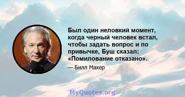 Был один неловкий момент, когда черный человек встал, чтобы задать вопрос и по привычке, Буш сказал: «Помилование отказано».