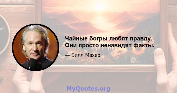 Чайные богры любят правду. Они просто ненавидят факты.