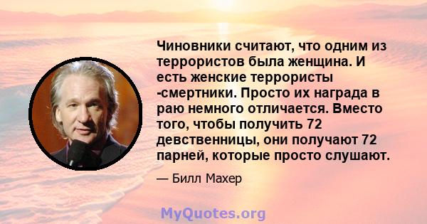 Чиновники считают, что одним из террористов была женщина. И есть женские террористы -смертники. Просто их награда в раю немного отличается. Вместо того, чтобы получить 72 девственницы, они получают 72 парней, которые