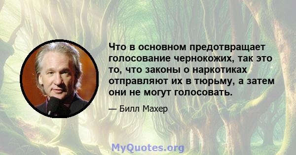 Что в основном предотвращает голосование чернокожих, так это то, что законы о наркотиках отправляют их в тюрьму, а затем они не могут голосовать.