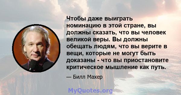 Чтобы даже выиграть номинацию в этой стране, вы должны сказать, что вы человек великой веры. Вы должны обещать людям, что вы верите в вещи, которые не могут быть доказаны - что вы приостановите критическое мышление как