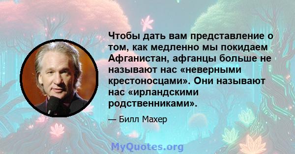 Чтобы дать вам представление о том, как медленно мы покидаем Афганистан, афганцы больше не называют нас «неверными крестоносцами». Они называют нас «ирландскими родственниками».