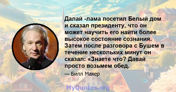 Далай -лама посетил Белый дом и сказал президенту, что он может научить его найти более высокое состояние сознания. Затем после разговора с Бушем в течение нескольких минут он сказал: «Знаете что? Давай просто возьмем