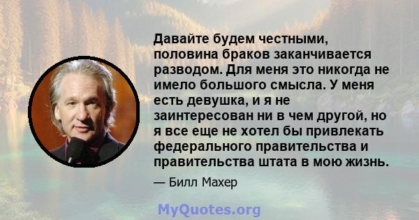 Давайте будем честными, половина браков заканчивается разводом. Для меня это никогда не имело большого смысла. У меня есть девушка, и я не заинтересован ни в чем другой, но я все еще не хотел бы привлекать федерального