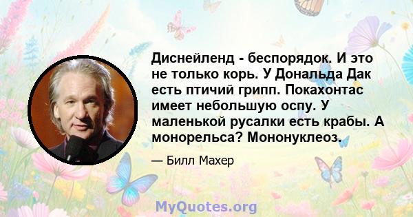 Диснейленд - беспорядок. И это не только корь. У Дональда Дак есть птичий грипп. Покахонтас имеет небольшую оспу. У маленькой русалки есть крабы. А монорельса? Мононуклеоз.