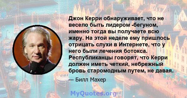 Джон Керри обнаруживает, что не весело быть лидером -бегуном, именно тогда вы получаете всю жару. На этой неделе ему пришлось отрицать слухи в Интернете, что у него были лечения ботокса. Республиканцы говорят, что Керри 