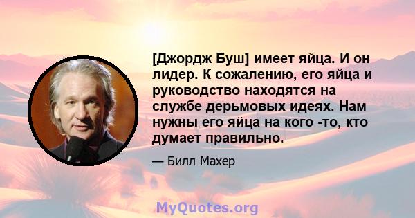 [Джордж Буш] имеет яйца. И он лидер. К сожалению, его яйца и руководство находятся на службе дерьмовых идеях. Нам нужны его яйца на кого -то, кто думает правильно.