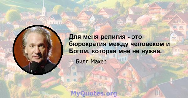 Для меня религия - это бюрократия между человеком и Богом, которая мне не нужна.