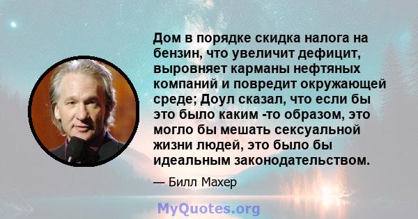 Дом в порядке скидка налога на бензин, что увеличит дефицит, выровняет карманы нефтяных компаний и повредит окружающей среде; Доул сказал, что если бы это было каким -то образом, это могло бы мешать сексуальной жизни