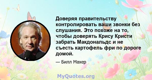 Доверяя правительству контролировать ваши звонки без слушания. Это похоже на то, чтобы доверять Крису Кристи забрать Макдональдс и не съесть картофель фри по дороге домой.