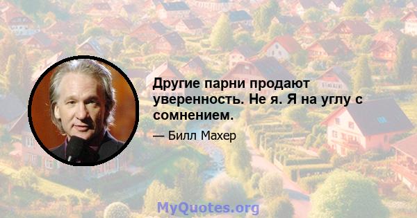 Другие парни продают уверенность. Не я. Я на углу с сомнением.