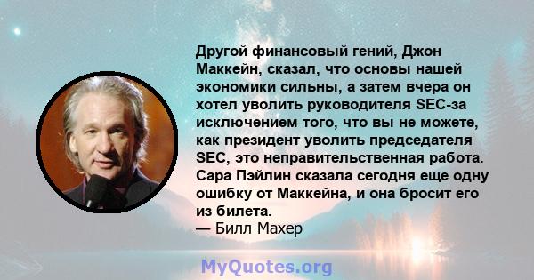 Другой финансовый гений, Джон Маккейн, сказал, что основы нашей экономики сильны, а затем вчера он хотел уволить руководителя SEC-за исключением того, что вы не можете, как президент уволить председателя SEC, это