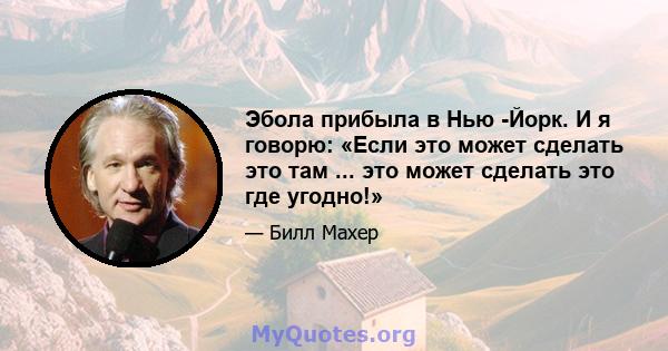 Эбола прибыла в Нью -Йорк. И я говорю: «Если это может сделать это там ... это может сделать это где угодно!»