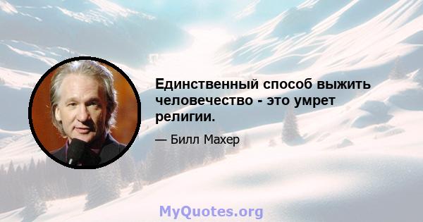 Единственный способ выжить человечество - это умрет религии.