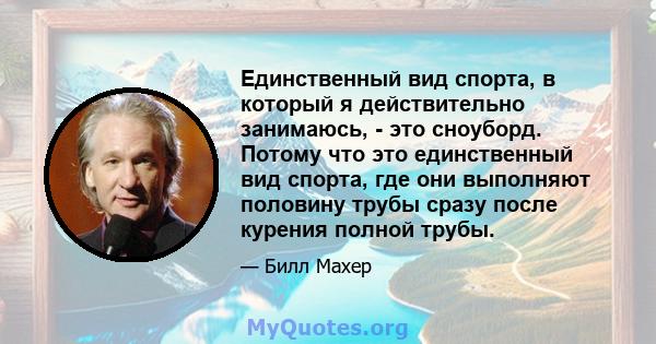 Единственный вид спорта, в который я действительно занимаюсь, - это сноуборд. Потому что это единственный вид спорта, где они выполняют половину трубы сразу после курения полной трубы.