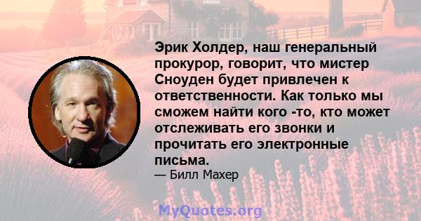 Эрик Холдер, наш генеральный прокурор, говорит, что мистер Сноуден будет привлечен к ответственности. Как только мы сможем найти кого -то, кто может отслеживать его звонки и прочитать его электронные письма.