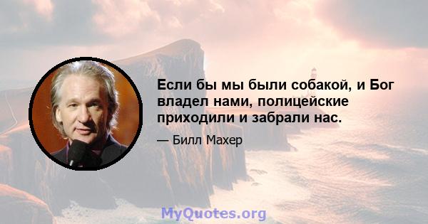 Если бы мы были собакой, и Бог владел нами, полицейские приходили и забрали нас.