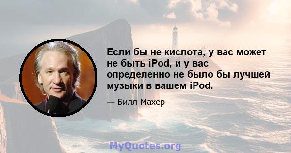 Если бы не кислота, у вас может не быть iPod, и у вас определенно не было бы лучшей музыки в вашем iPod.