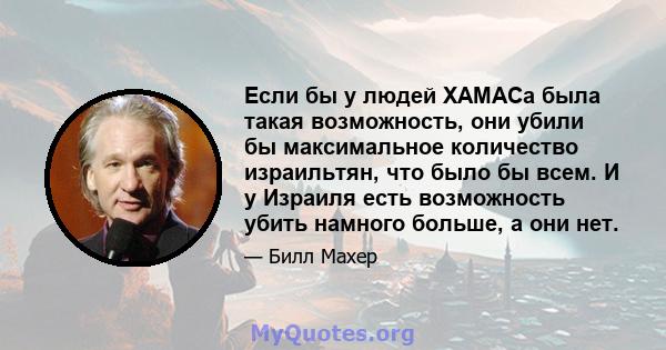 Если бы у людей ХАМАСа была такая возможность, они убили бы максимальное количество израильтян, что было бы всем. И у Израиля есть возможность убить намного больше, а они нет.