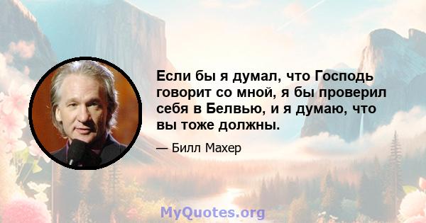 Если бы я думал, что Господь говорит со мной, я бы проверил себя в Белвью, и я думаю, что вы тоже должны.